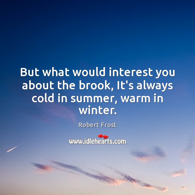 But what would interest you about the brook, It’s always cold in summer, warm in winter. Robert Frost Picture Quote