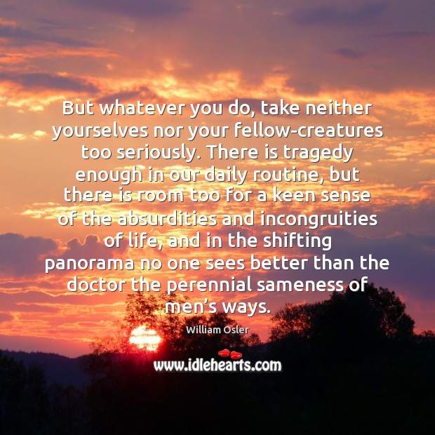 But whatever you do, take neither yourselves nor your fellow-creatures too seriously. William Osler Picture Quote