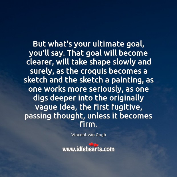 But what’s your ultimate goal, you’ll say. That goal will become clearer, Vincent van Gogh Picture Quote