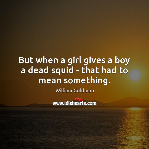 But when a girl gives a boy a dead squid – that had to mean something. William Goldman Picture Quote