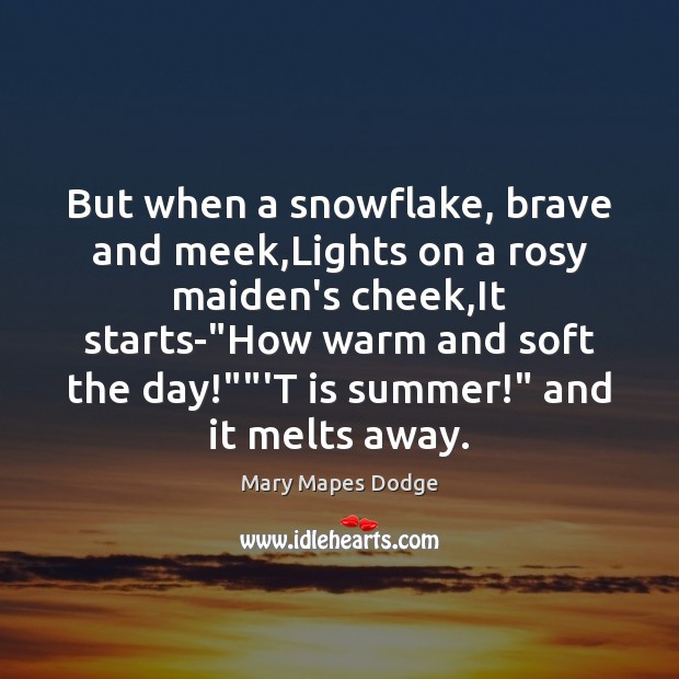 But when a snowflake, brave and meek,Lights on a rosy maiden’s 