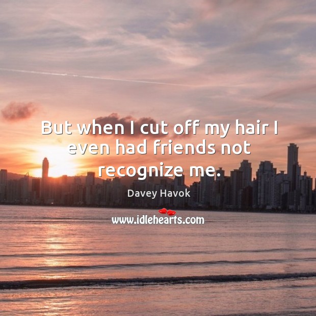 But when I cut off my hair I even had friends not recognize me. Davey Havok Picture Quote