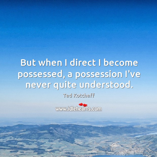 But when I direct I become possessed, a possession I’ve never quite understood. Ted Kotcheff Picture Quote