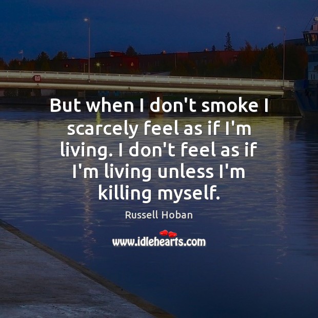 But when I don’t smoke I scarcely feel as if I’m living. Russell Hoban Picture Quote