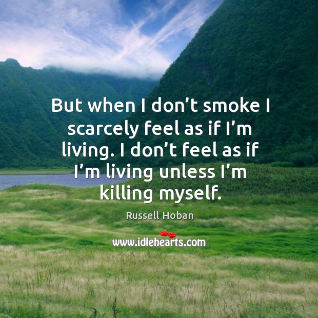 But when I don’t smoke I scarcely feel as if I’m living. I don’t feel as if I’m living unless I’m killing myself. Russell Hoban Picture Quote