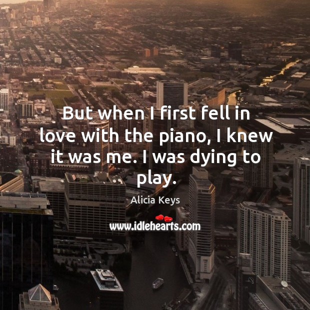 But when I first fell in love with the piano, I knew it was me. I was dying to play. Image