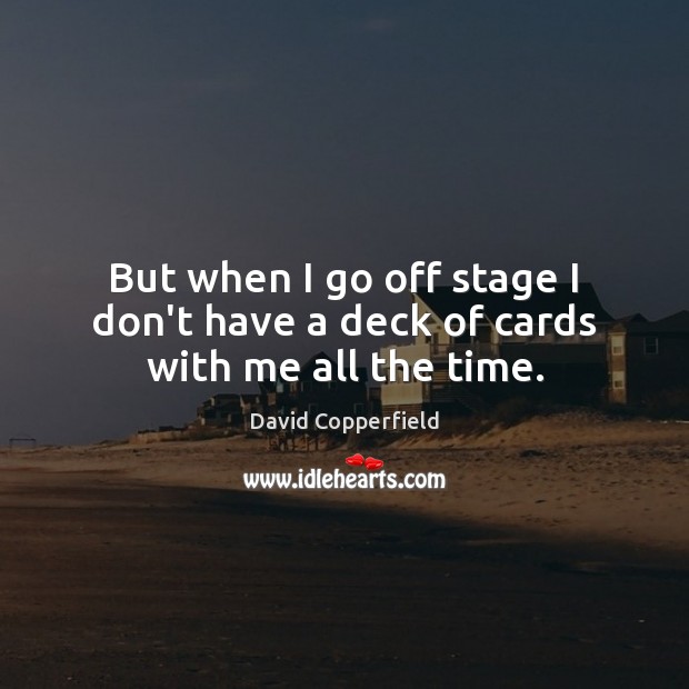 But when I go off stage I don’t have a deck of cards with me all the time. David Copperfield Picture Quote