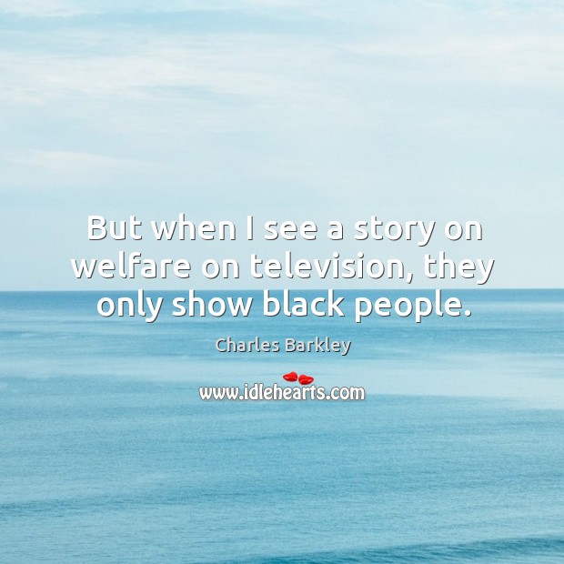 But when I see a story on welfare on television, they only show black people. Image