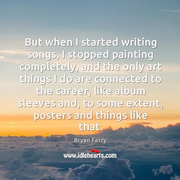 But when I started writing songs, I stopped painting completely, and the only art things Bryan Ferry Picture Quote