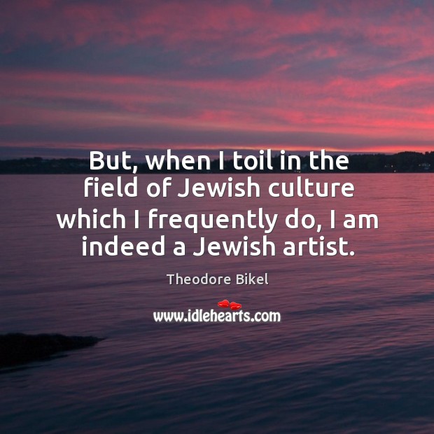 But, when I toil in the field of jewish culture which I frequently do, I am indeed a jewish artist. Image