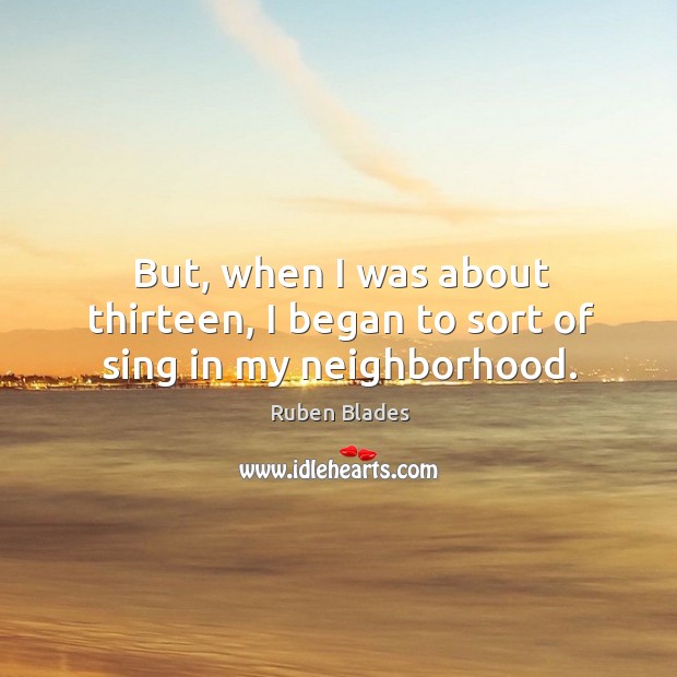 But, when I was about thirteen, I began to sort of sing in my neighborhood. Image