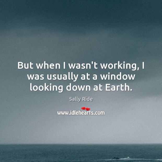 But when I wasn’t working, I was usually at a window looking down at Earth. Sally Ride Picture Quote