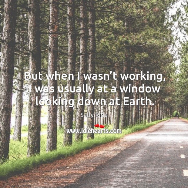 But when I wasn’t working, I was usually at a window looking down at earth. Sally Ride Picture Quote