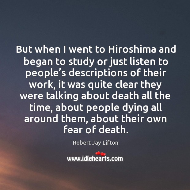 But when I went to hiroshima and began to study or just listen to people’s descriptions of their work Robert Jay Lifton Picture Quote
