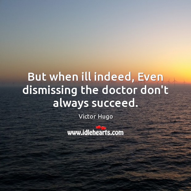 But when ill indeed, Even dismissing the doctor don’t always succeed. Victor Hugo Picture Quote