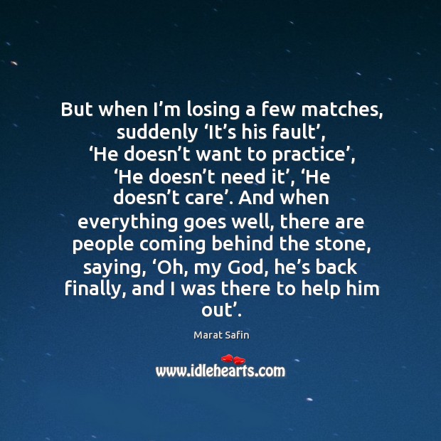 But when I’m losing a few matches, suddenly ‘it’s his fault’, ‘he doesn’t want to practice’ Marat Safin Picture Quote