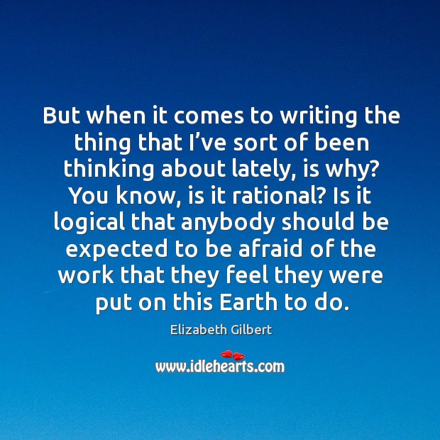 But when it comes to writing the thing that I’ve sort of been thinking about lately Elizabeth Gilbert Picture Quote