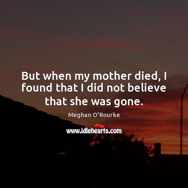 But when my mother died, I found that I did not believe that she was gone. Meghan O’Rourke Picture Quote