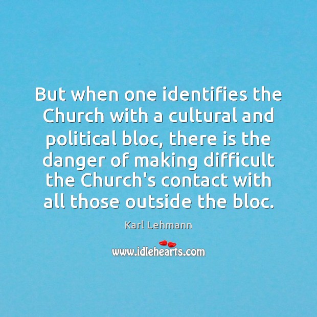 But when one identifies the Church with a cultural and political bloc, Karl Lehmann Picture Quote