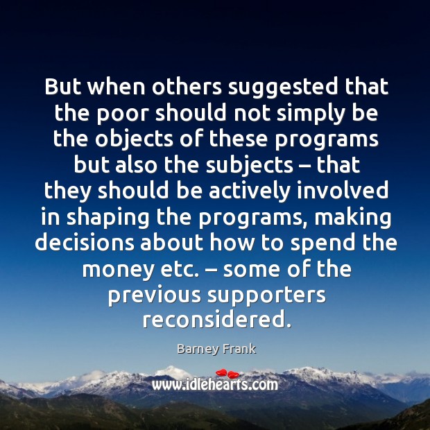 But when others suggested that the poor should not simply be the objects of these programs Barney Frank Picture Quote