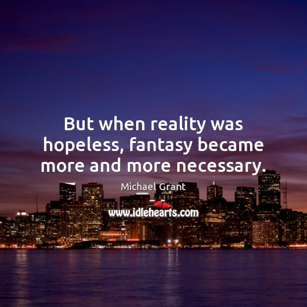 But when reality was hopeless, fantasy became more and more necessary. Michael Grant Picture Quote