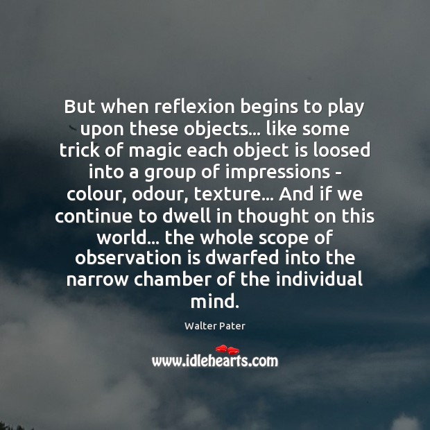 But when reflexion begins to play upon these objects… like some trick Walter Pater Picture Quote