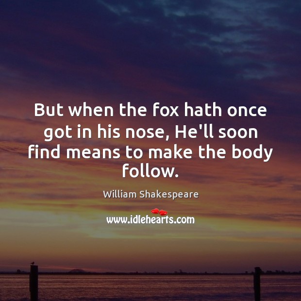 But when the fox hath once got in his nose, He’ll soon find means to make the body follow. Image