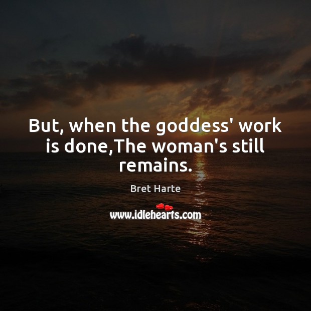 But, when the Goddess’ work is done,The woman’s still remains. Bret Harte Picture Quote