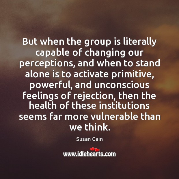 But when the group is literally capable of changing our perceptions, and Susan Cain Picture Quote