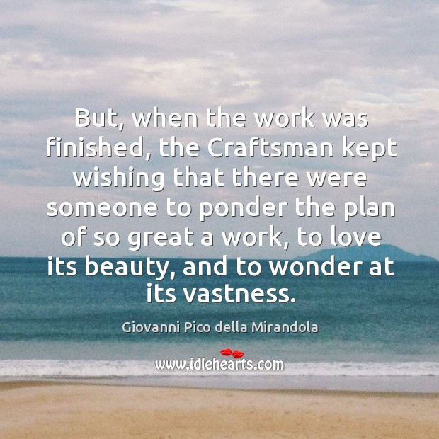 But, when the work was finished, the craftsman kept wishing that there were someone to ponder the plan.. Giovanni Pico della Mirandola Picture Quote