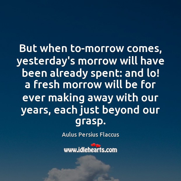 But when to-morrow comes, yesterday’s morrow will have been already spent: and Image