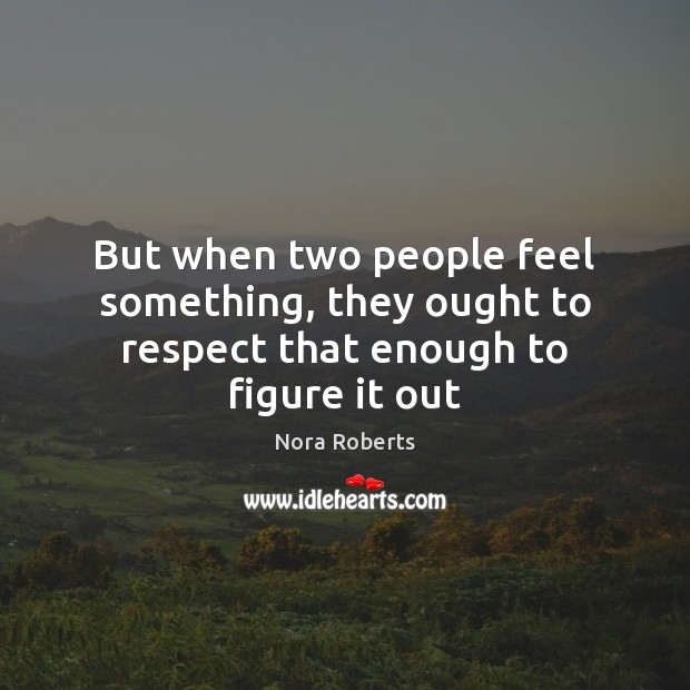 But when two people feel something, they ought to respect that enough to figure it out Nora Roberts Picture Quote