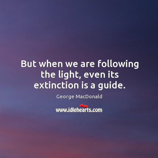 But when we are following the light, even its extinction is a guide. George MacDonald Picture Quote