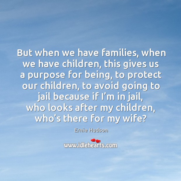 But when we have families, when we have children, this gives us a purpose for being Ernie Hudson Picture Quote