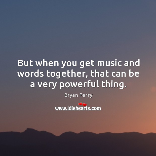 But when you get music and words together, that can be a very powerful thing. Bryan Ferry Picture Quote