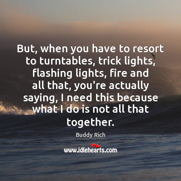 But, when you have to resort to turntables, trick lights, flashing lights, Buddy Rich Picture Quote