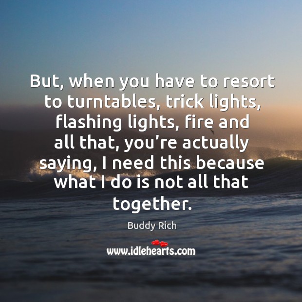 But, when you have to resort to turntables, trick lights, flashing lights Buddy Rich Picture Quote