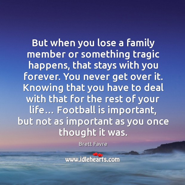 But when you lose a family member or something tragic happens, that stays with you forever. Brett Favre Picture Quote