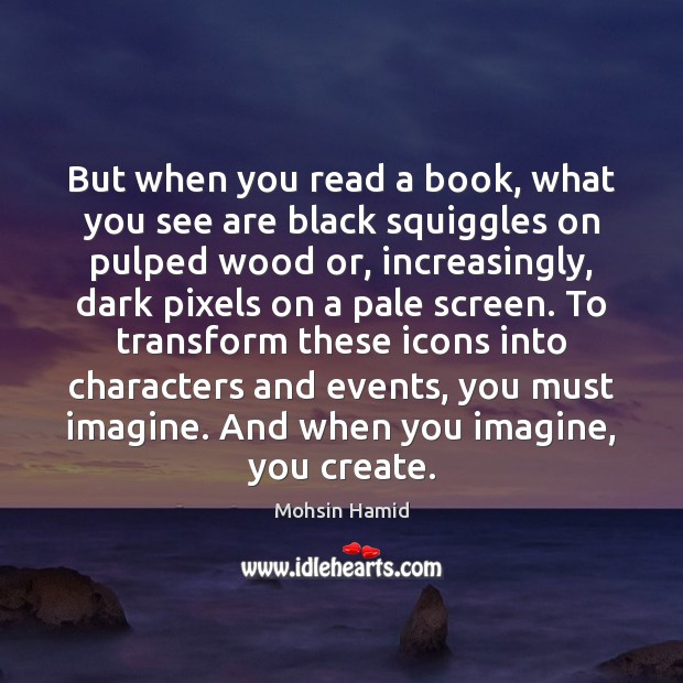 But when you read a book, what you see are black squiggles Mohsin Hamid Picture Quote