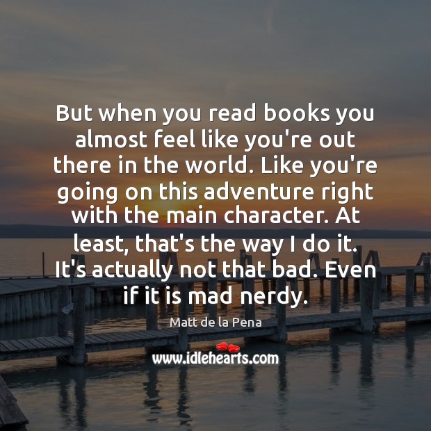 But when you read books you almost feel like you’re out there Matt de la Pena Picture Quote