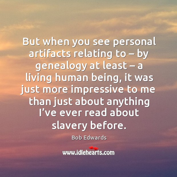 But when you see personal artifacts relating to – by genealogy at least – a living human being Bob Edwards Picture Quote
