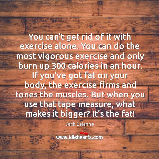 But when you use that tape measure, what makes it bigger? it’s the fat! Jack Lalanne Picture Quote
