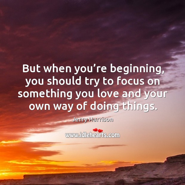 But when you’re beginning, you should try to focus on something you love and your own way of doing things. Jerry Harrison Picture Quote