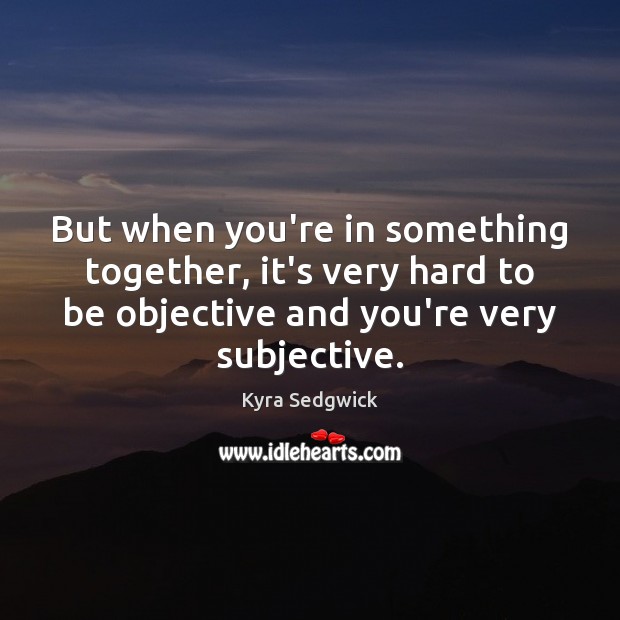 But when you’re in something together, it’s very hard to be objective Kyra Sedgwick Picture Quote