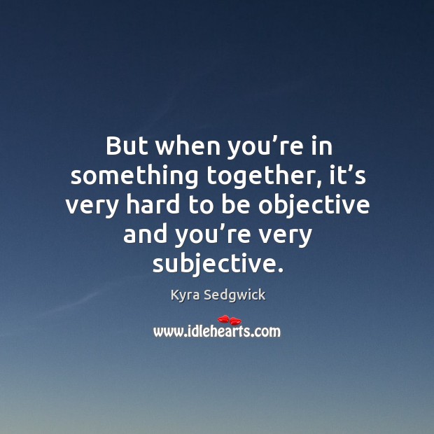 But when you’re in something together, it’s very hard to be objective and you’re very subjective. Kyra Sedgwick Picture Quote