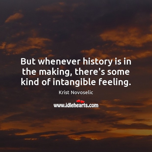 But whenever history is in the making, there’s some kind of intangible feeling. Krist Novoselic Picture Quote