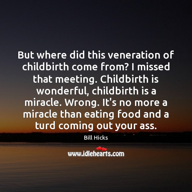 But where did this veneration of childbirth come from? I missed that Bill Hicks Picture Quote