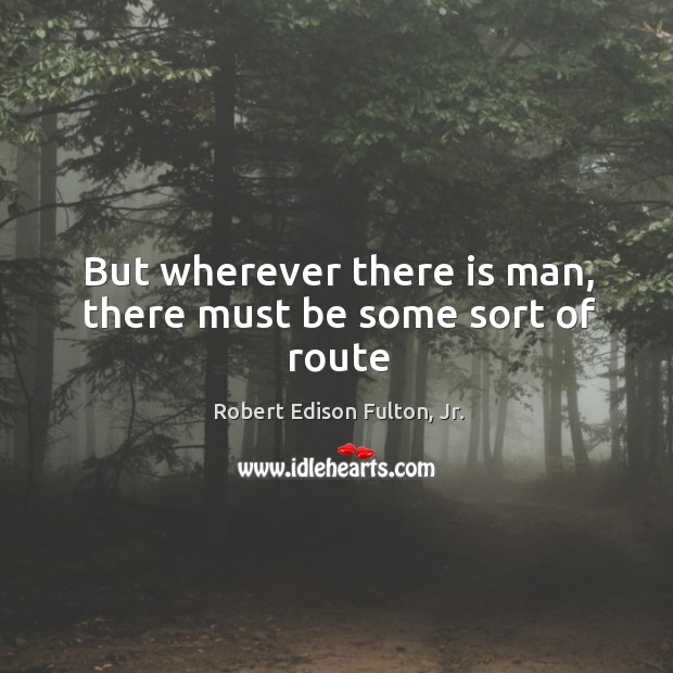 But wherever there is man, there must be some sort of route Robert Edison Fulton, Jr. Picture Quote