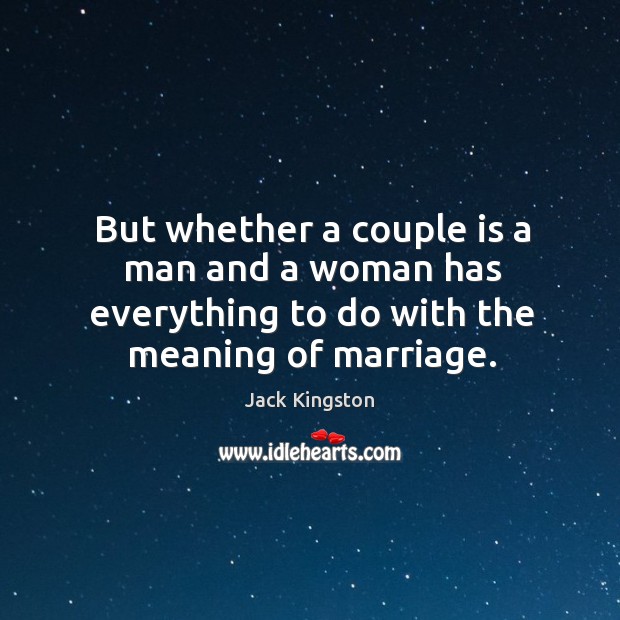 But whether a couple is a man and a woman has everything to do with the meaning of marriage. Jack Kingston Picture Quote