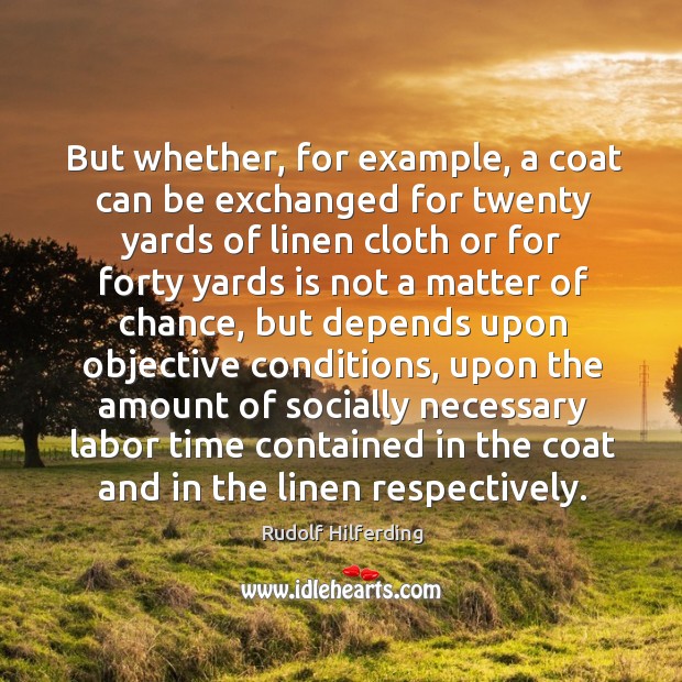 But whether, for example, a coat can be exchanged for twenty yards of linen cloth or for forty yards. Rudolf Hilferding Picture Quote